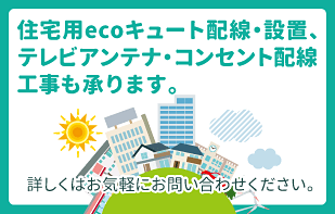 住宅用ecoキュート配線・設置、テレビアンテナ・コンセント配線工事も承ります。